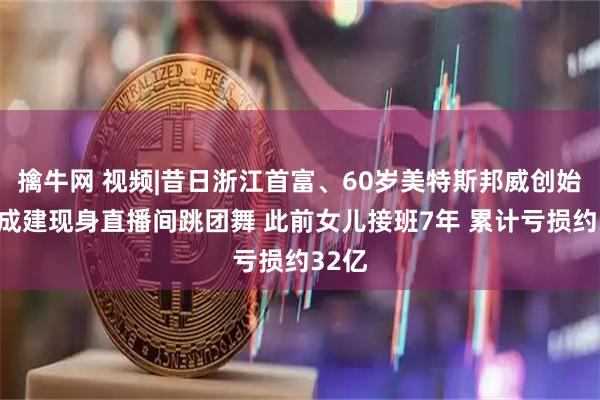 擒牛网 视频|昔日浙江首富、60岁美特斯邦威创始人周成建现身直播间跳团舞 此前女儿接班7年 累计亏损约32亿