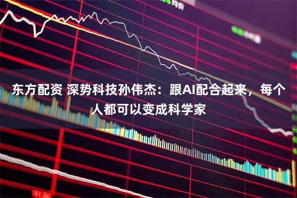 东方配资 深势科技孙伟杰：跟AI配合起来，每个人都可以变成科学家