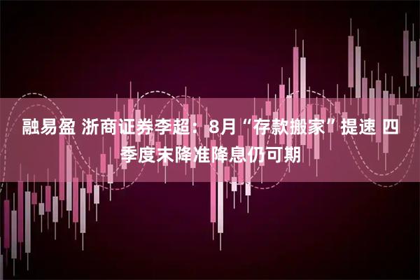 融易盈 浙商证券李超：8月“存款搬家”提速 四季度末降准降息仍可期