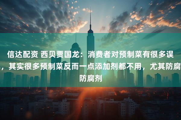 信达配资 西贝贾国龙：消费者对预制菜有很多误解，其实很多预制菜反而一点添加剂都不用，尤其防腐剂