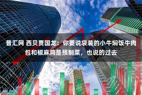 普汇网 西贝贾国龙：你要说袋装的小牛焖饭牛肉包和椒麻鸡是预制菜，也说的过去