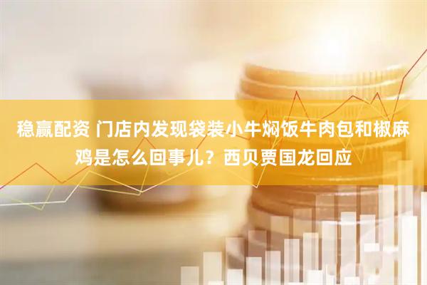 稳赢配资 门店内发现袋装小牛焖饭牛肉包和椒麻鸡是怎么回事儿？西贝贾国龙回应