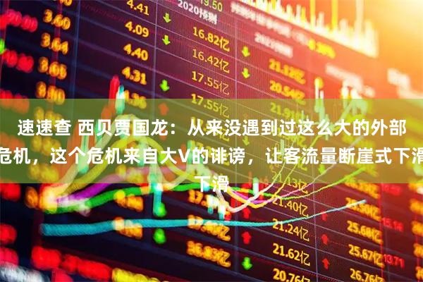 速速查 西贝贾国龙：从来没遇到过这么大的外部危机，这个危机来自大V的诽谤，让客流量断崖式下滑
