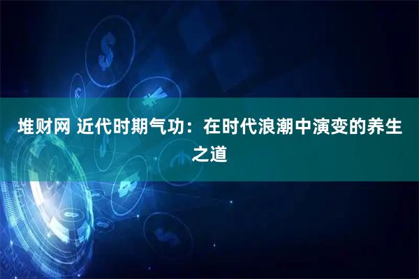 堆财网 近代时期气功：在时代浪潮中演变的养生之道