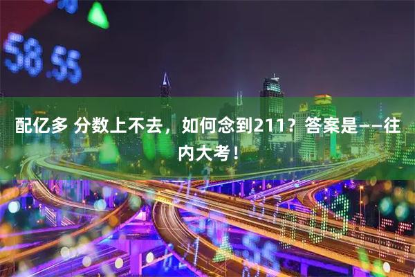 配亿多 分数上不去，如何念到211？答案是——往内大考！