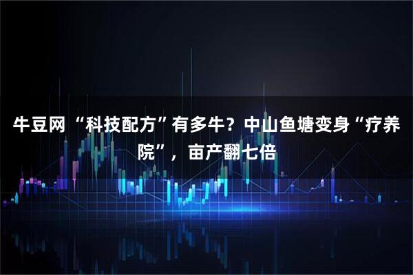 牛豆网 “科技配方”有多牛？中山鱼塘变身“疗养院”，亩产翻七倍