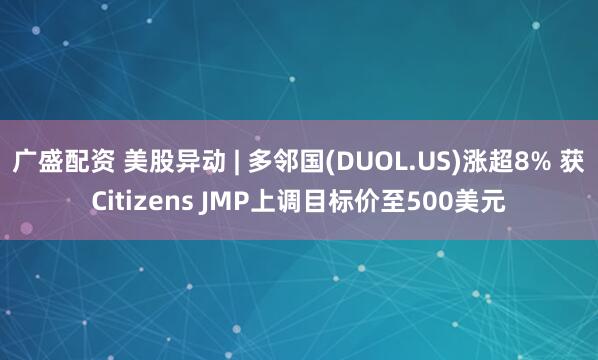 广盛配资 美股异动 | 多邻国(DUOL.US)涨超8% 获Citizens JMP上调目标价至500美元