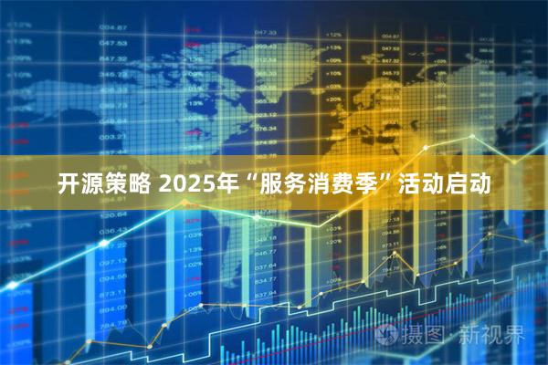 开源策略 2025年“服务消费季”活动启动