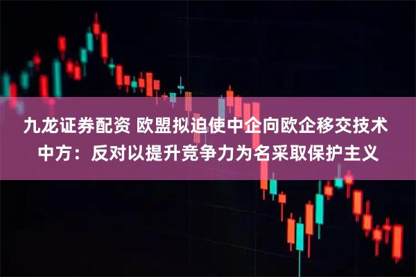 九龙证券配资 欧盟拟迫使中企向欧企移交技术 中方：反对以提升竞争力为名采取保护主义