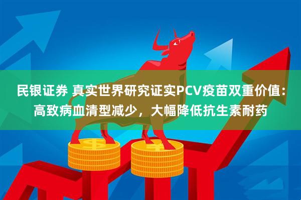 民银证券 真实世界研究证实PCV疫苗双重价值：高致病血清型减少，大幅降低抗生素耐药