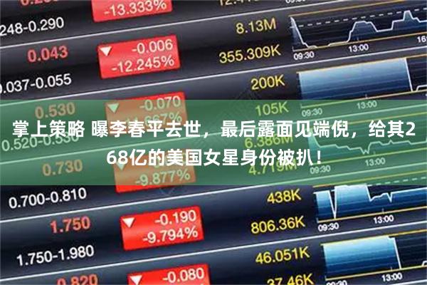 掌上策略 曝李春平去世，最后露面见端倪，给其268亿的美国女星身份被扒！