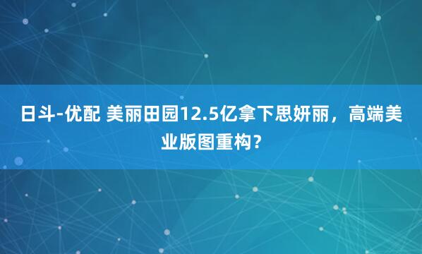 日斗-优配 美丽田园12.5亿拿下思妍丽，高端美业版图重构？