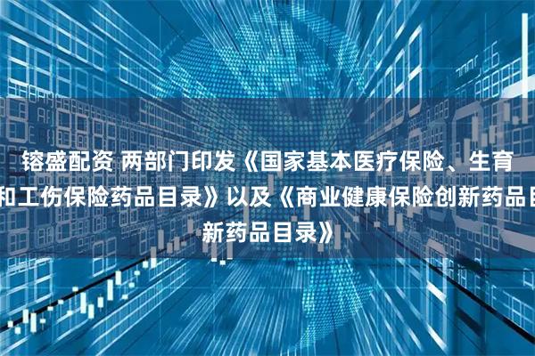 镕盛配资 两部门印发《国家基本医疗保险、生育保险和工伤保险药品目录》以及《商业健康保险创新药品目录》