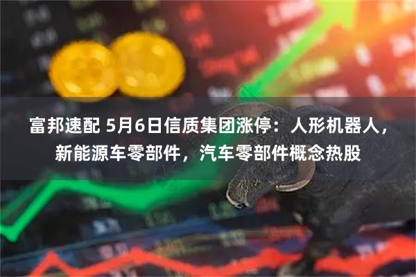 富邦速配 5月6日信质集团涨停：人形机器人，新能源车零部件，汽车零部件概念热股