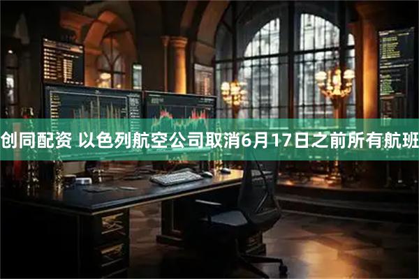 创同配资 以色列航空公司取消6月17日之前所有航班