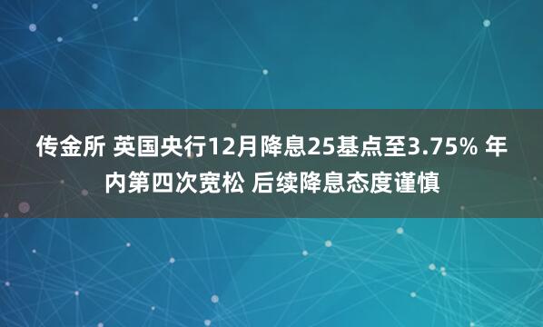 传金所 英国央行12月降息25基点至3.75% 年内第四次宽松 后续降息态度谨慎