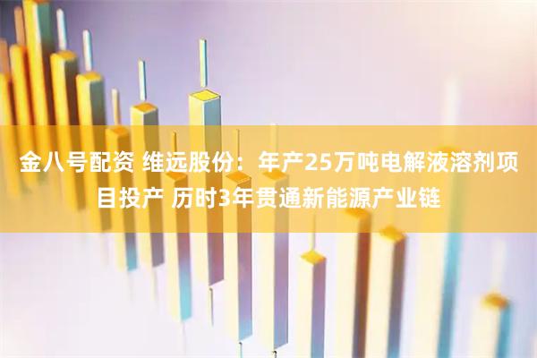 金八号配资 维远股份：年产25万吨电解液溶剂项目投产 历时3年贯通新能源产业链