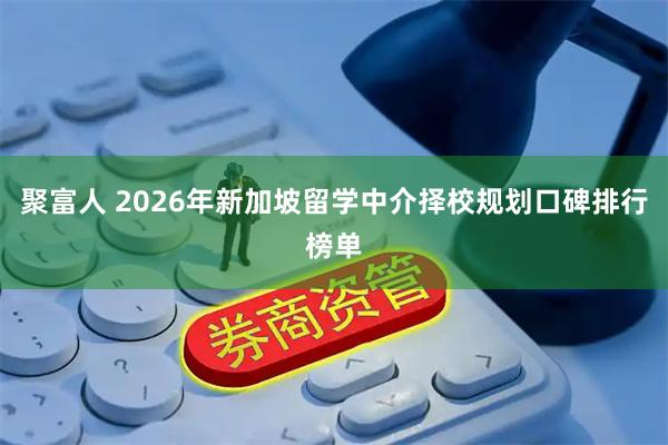 聚富人 2026年新加坡留学中介择校规划口碑排行榜单