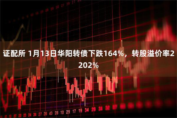 证配所 1月13日华阳转债下跌164%，转股溢价率2202%