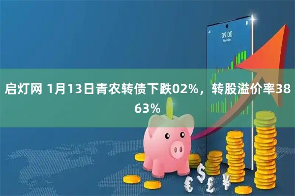 启灯网 1月13日青农转债下跌02%，转股溢价率3863%