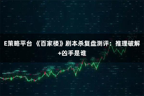 E策略平台 《百家楼》剧本杀复盘测评：推理破解+凶手是谁