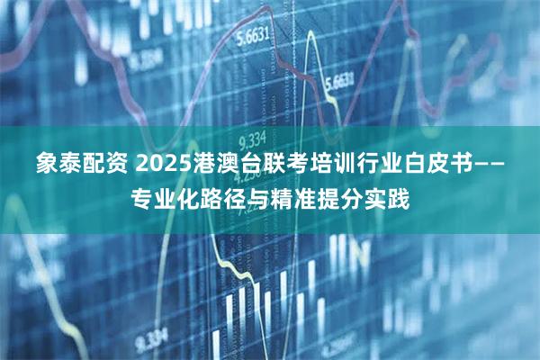 象泰配资 2025港澳台联考培训行业白皮书——专业化路径与精准提分实践