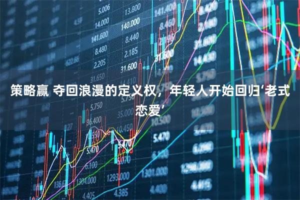 策略赢 夺回浪漫的定义权，年轻人开始回归‘老式恋爱’