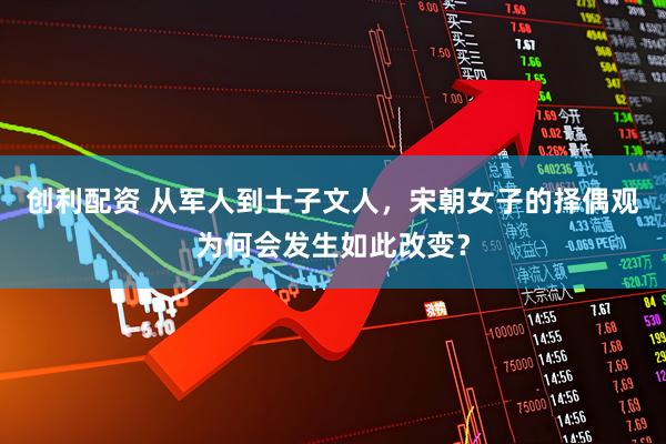 创利配资 从军人到士子文人，宋朝女子的择偶观为何会发生如此改变？