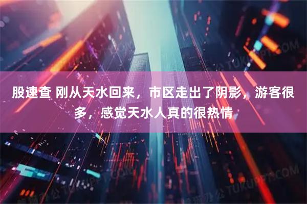股速查 刚从天水回来，市区走出了阴影，游客很多，感觉天水人真的很热情